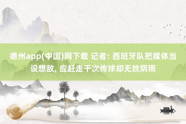 德州app(中国)网下载 记者: 西班牙队把媒体当设想敌, 应赶走千次传球却无效阴雨