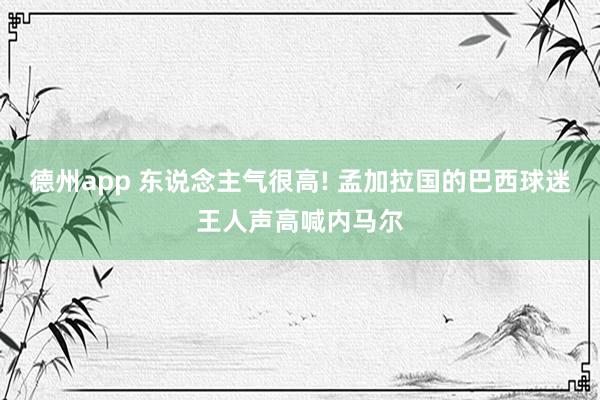 德州app 东说念主气很高! 孟加拉国的巴西球迷王人声高喊内马尔