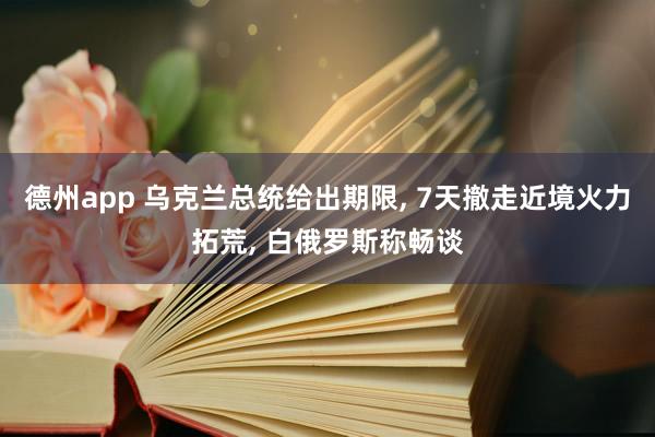 德州app 乌克兰总统给出期限, 7天撤走近境火力拓荒, 白俄罗斯称畅谈