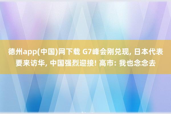 德州app(中国)网下载 G7峰会刚兑现, 日本代表要来访华, 中国强烈迎接! 高市: 我也念念去